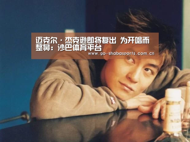 迈克尔·杰克逊即将复出 为开唱而整鼻:沙巴体育平台(图2) 沙巴体育